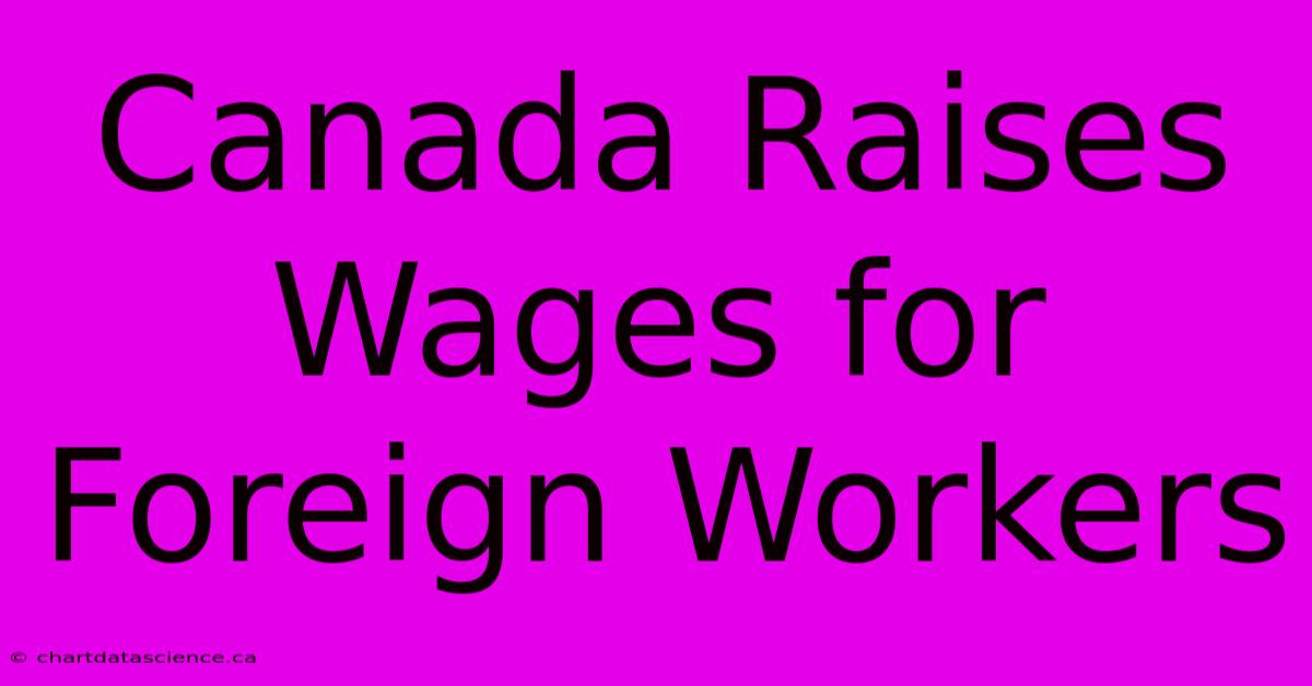 Canada Raises Wages For Foreign Workers