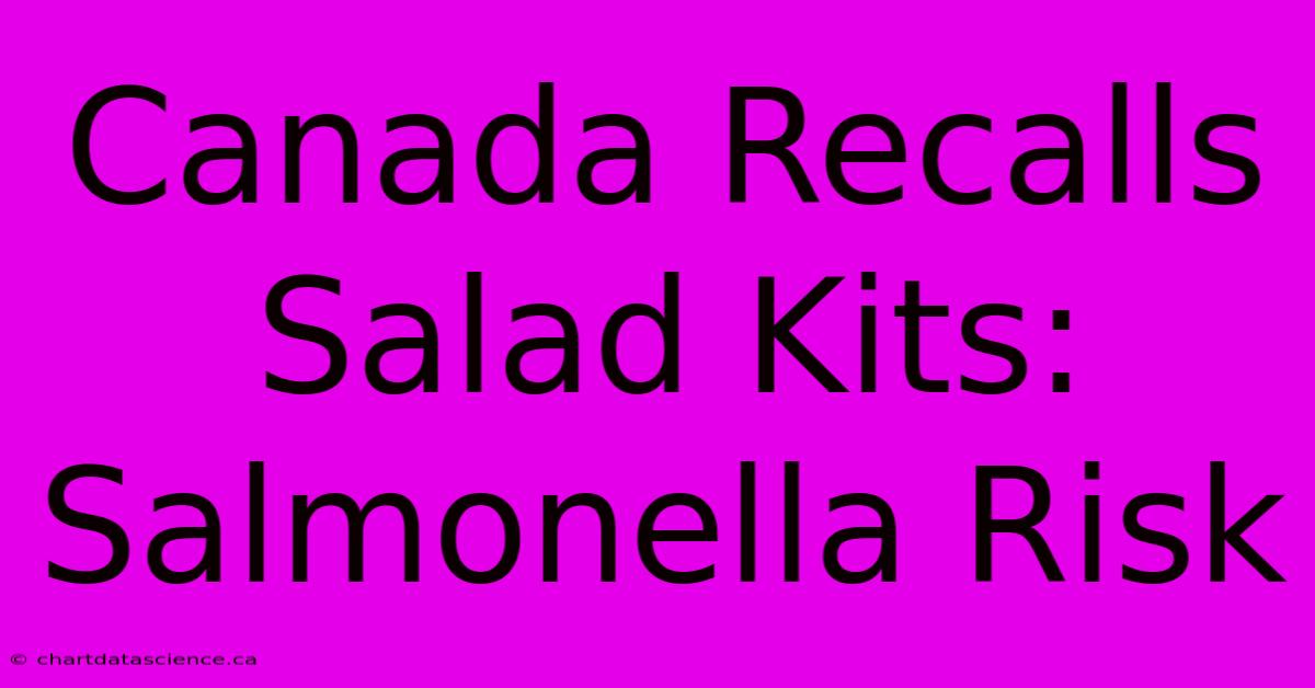 Canada Recalls Salad Kits: Salmonella Risk