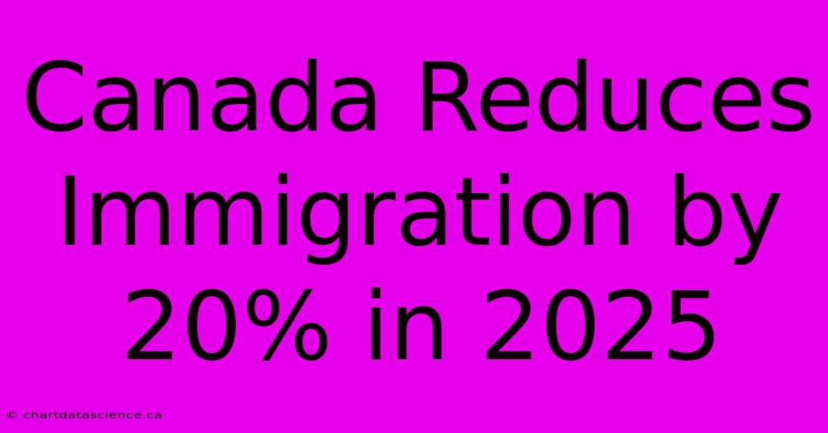 Canada Reduces Immigration By 20% In 2025 