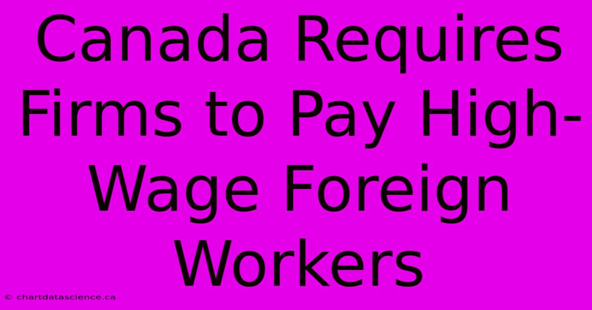 Canada Requires Firms To Pay High-Wage Foreign Workers