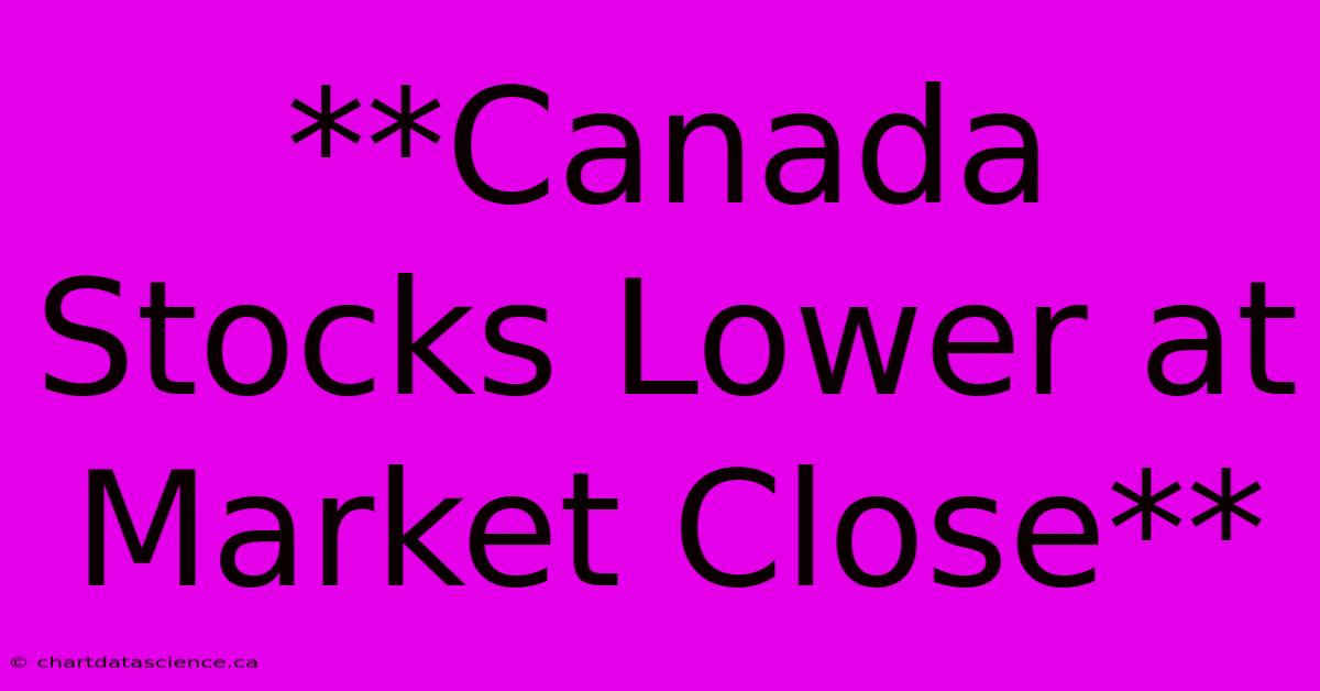 **Canada Stocks Lower At Market Close**