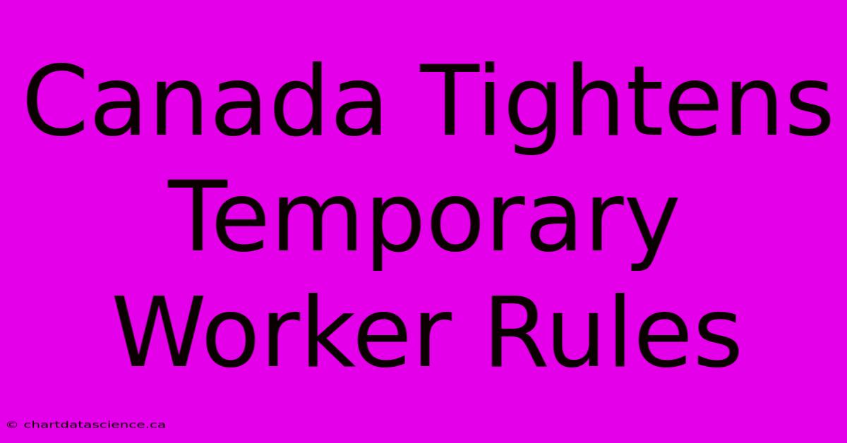 Canada Tightens Temporary Worker Rules