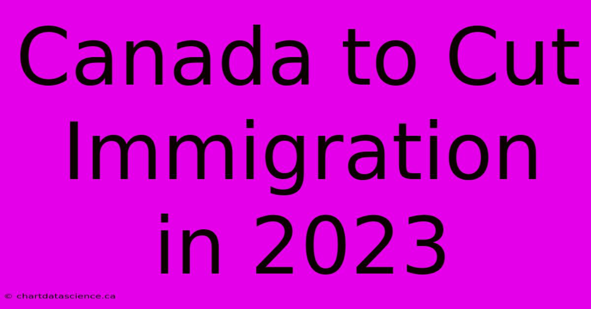 Canada To Cut Immigration In 2023 