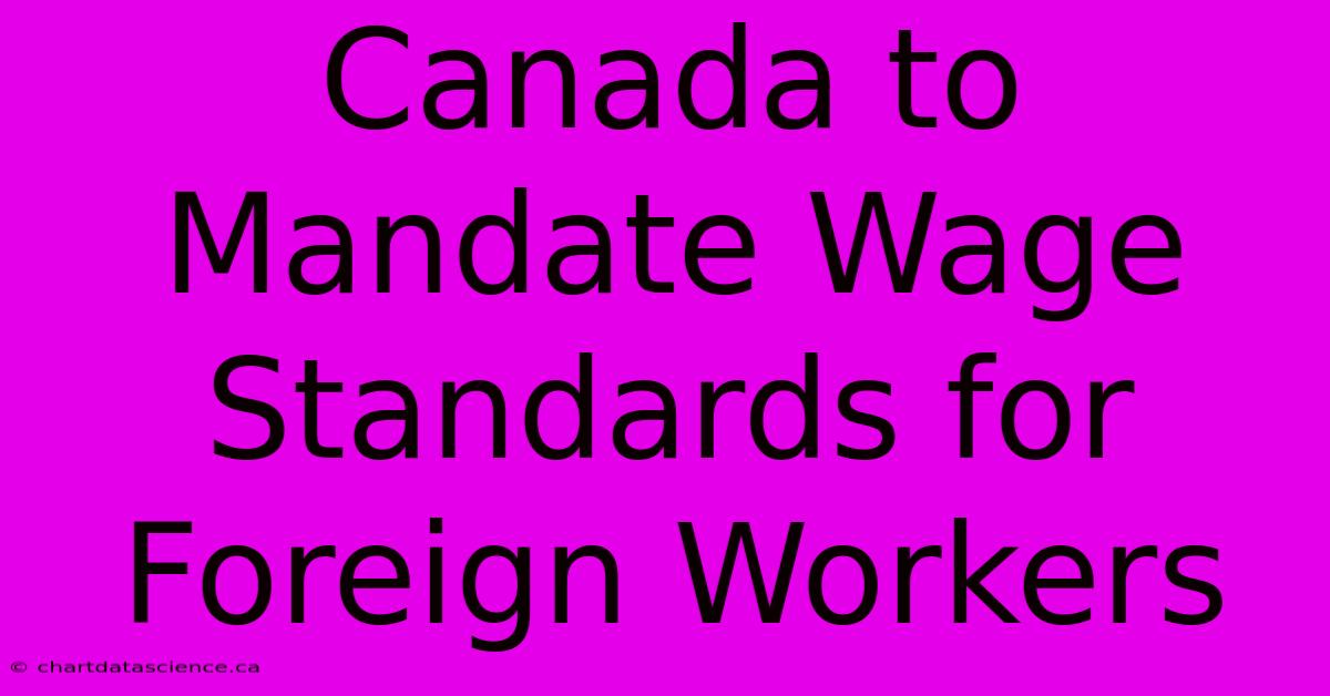 Canada To Mandate Wage Standards For Foreign Workers