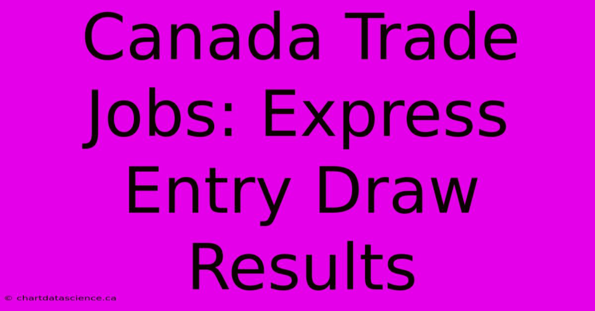 Canada Trade Jobs: Express Entry Draw Results