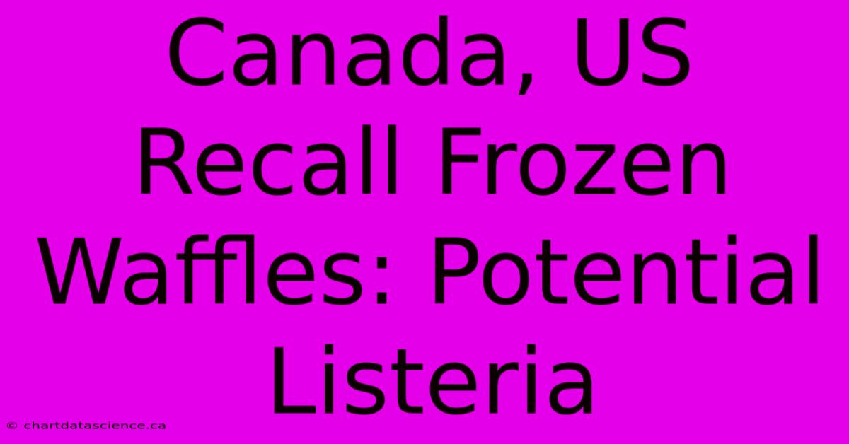 Canada, US Recall Frozen Waffles: Potential Listeria