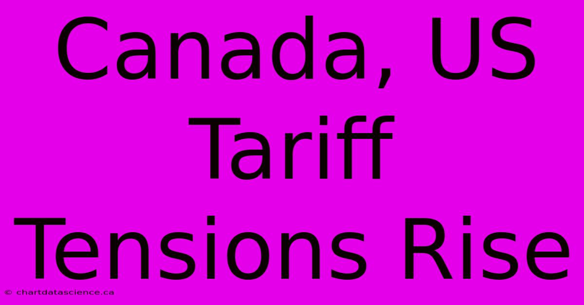 Canada, US Tariff Tensions Rise