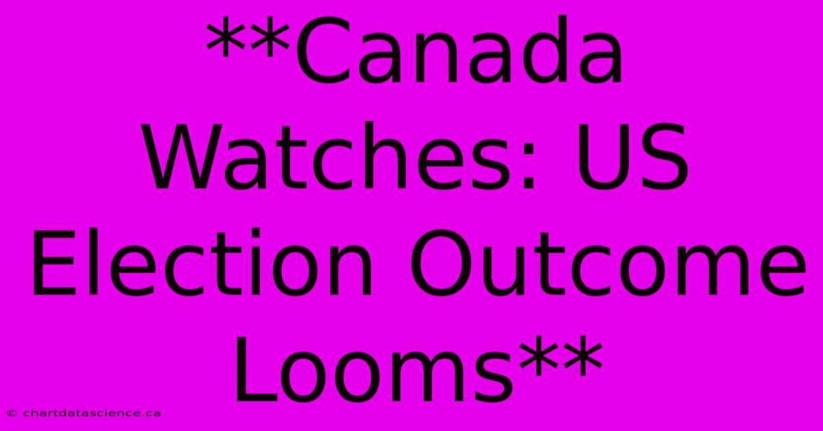 **Canada Watches: US Election Outcome Looms** 