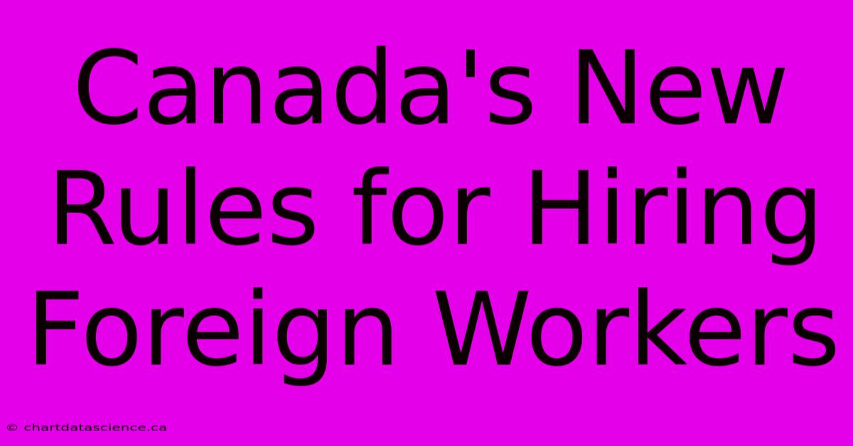 Canada's New Rules For Hiring Foreign Workers