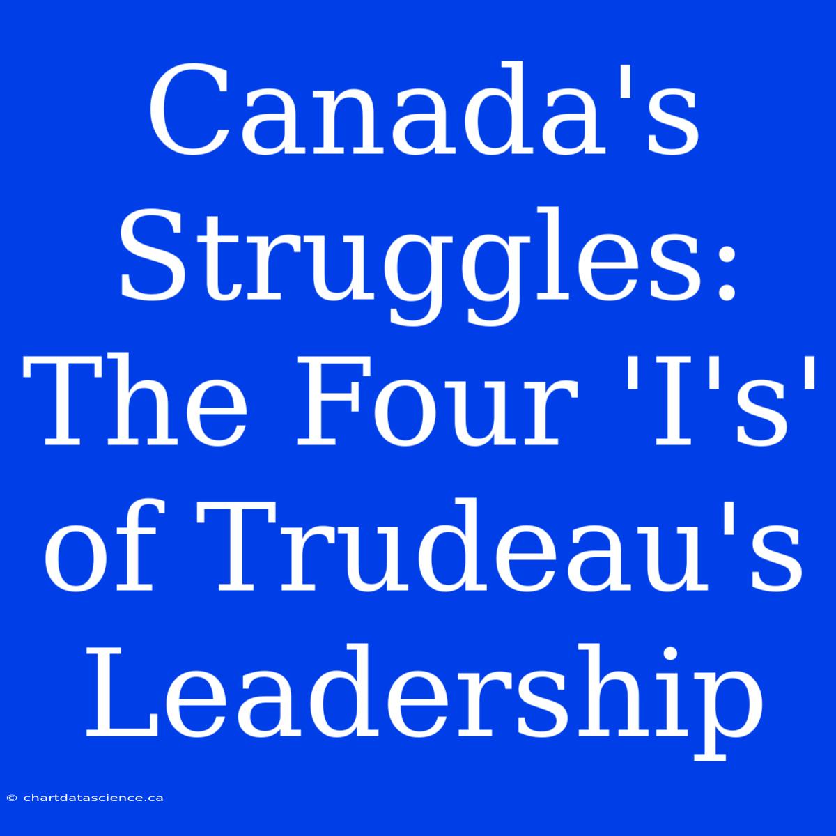 Canada's Struggles:  The Four 'I's' Of Trudeau's Leadership