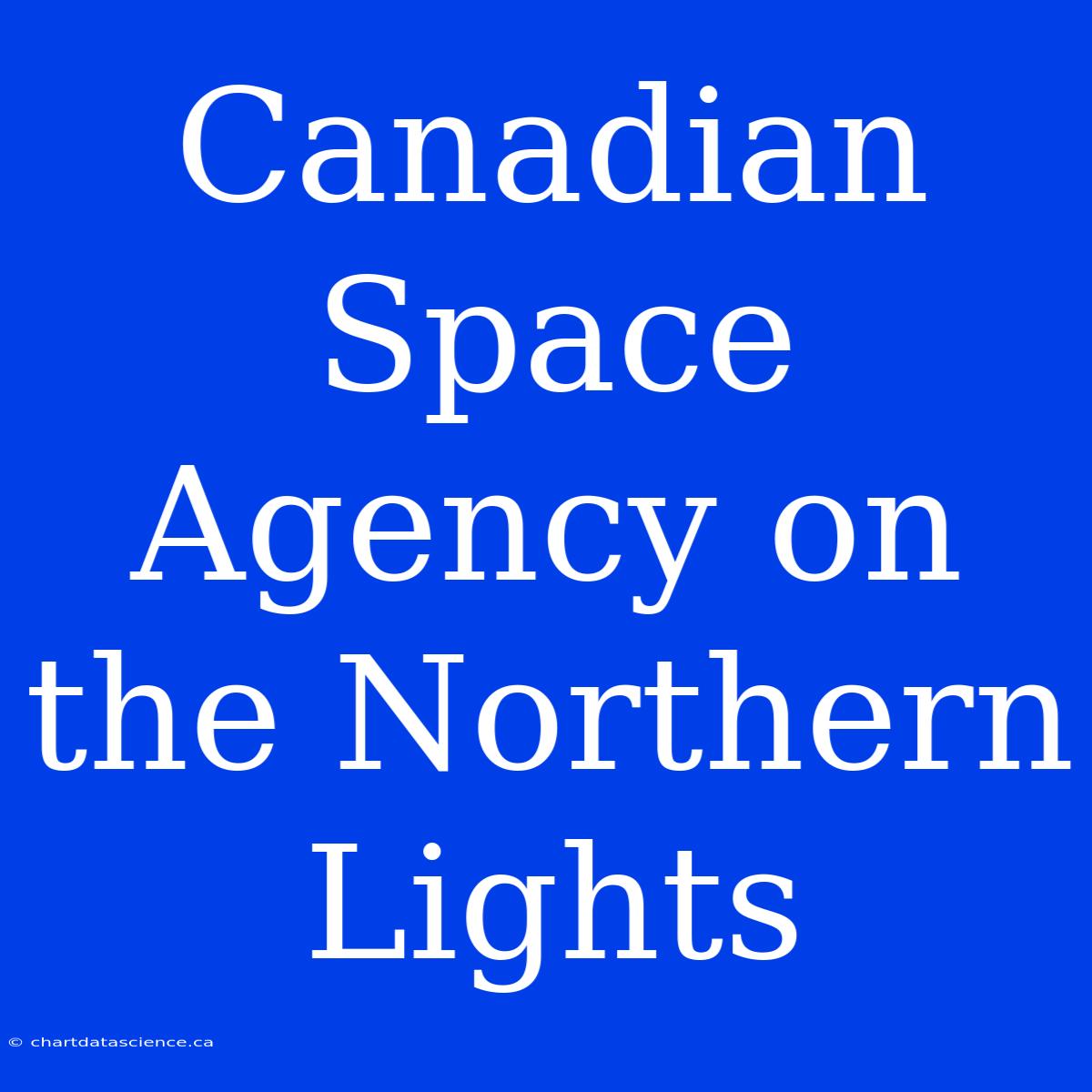 Canadian Space Agency On The Northern Lights