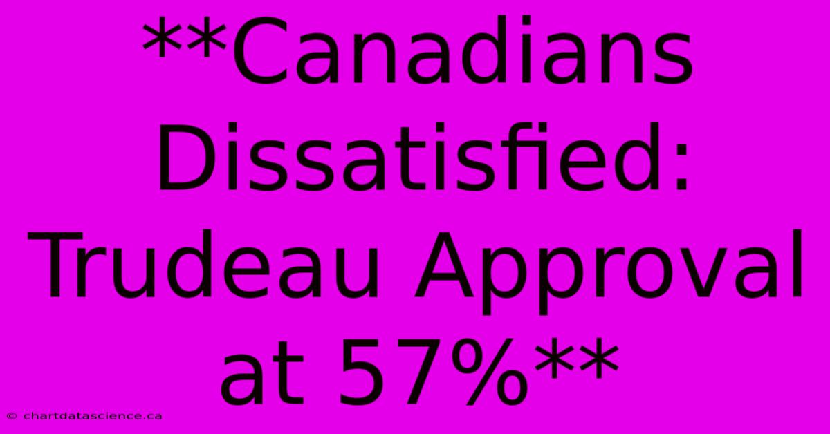 **Canadians Dissatisfied: Trudeau Approval At 57%**