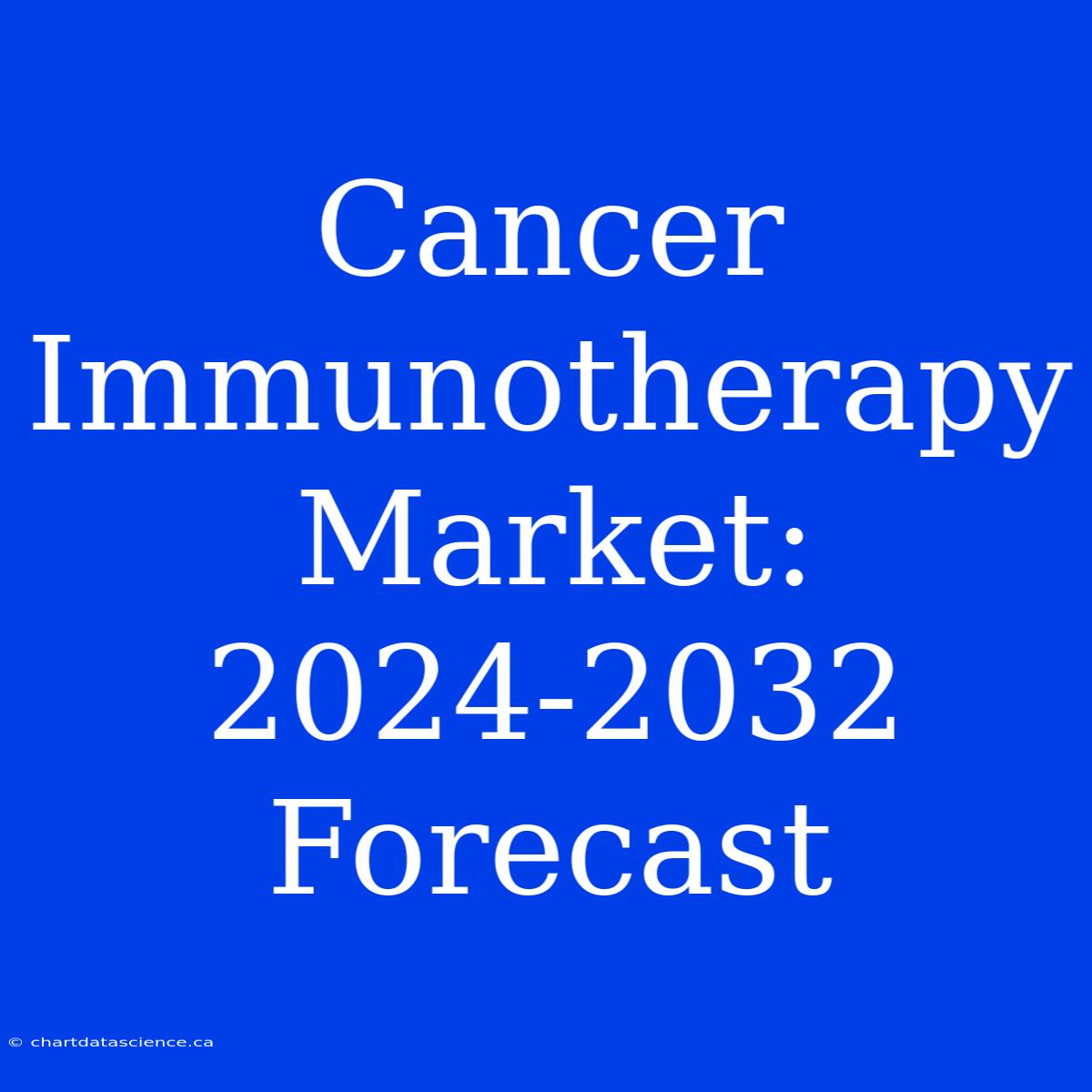 Cancer Immunotherapy Market: 2024-2032 Forecast