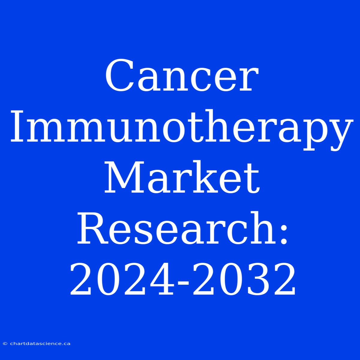 Cancer Immunotherapy Market Research: 2024-2032