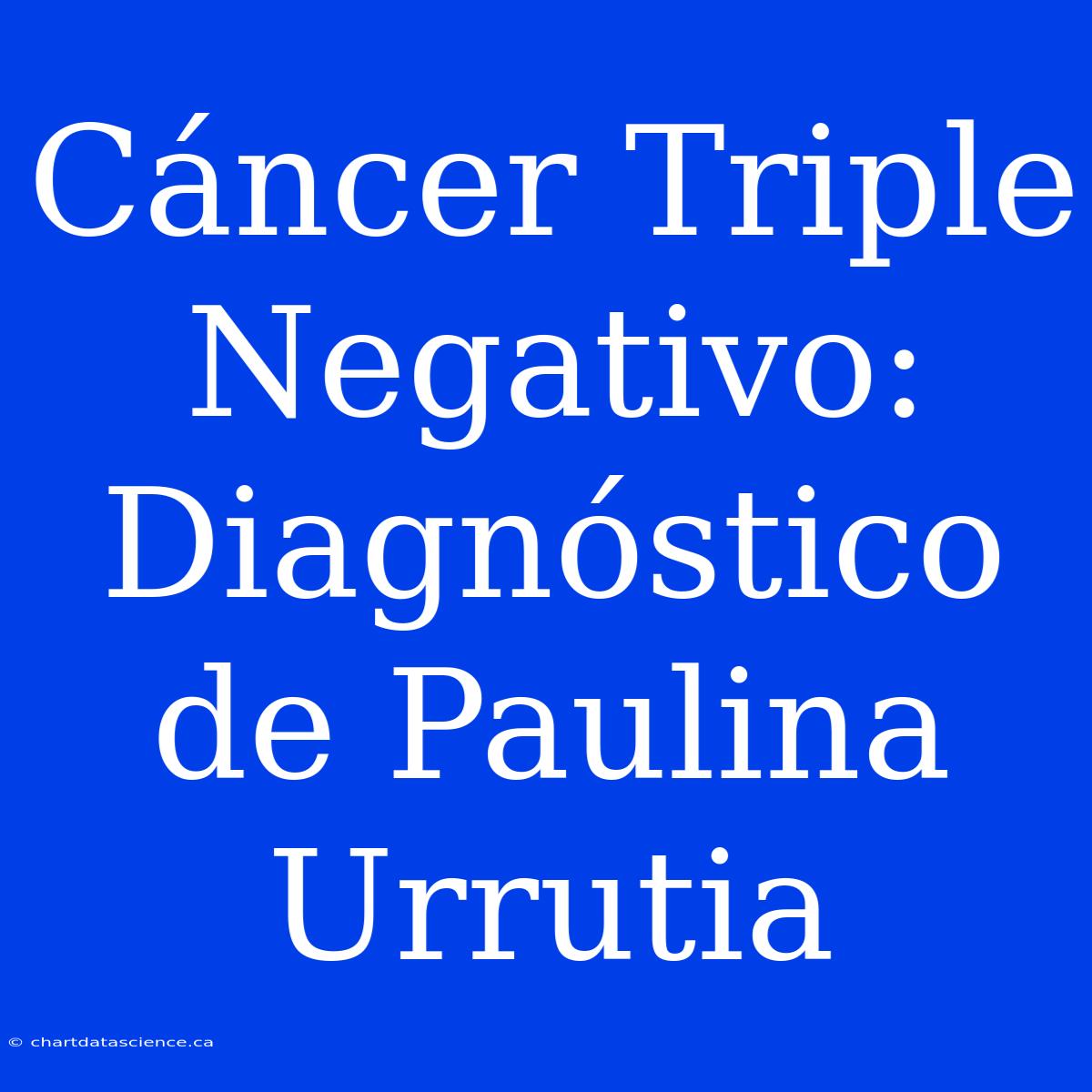 Cáncer Triple Negativo: Diagnóstico De Paulina Urrutia