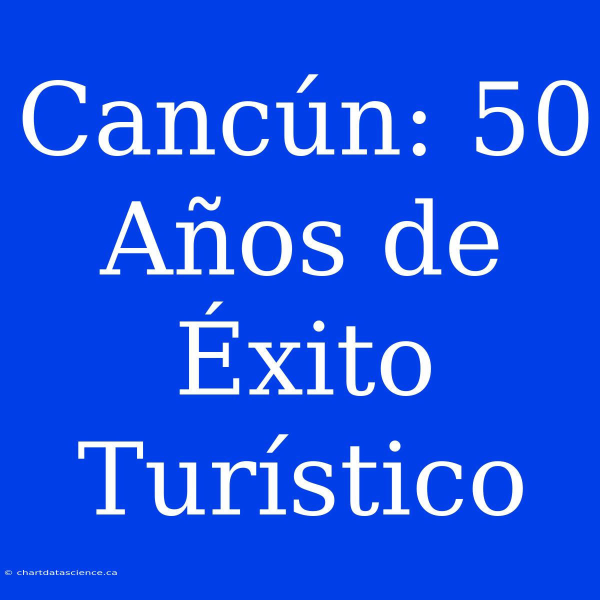 Cancún: 50 Años De Éxito Turístico