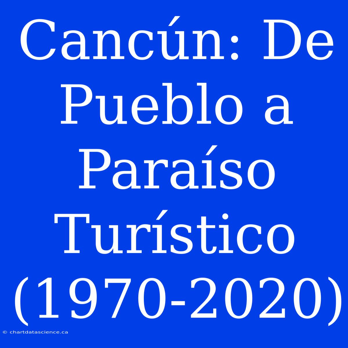 Cancún: De Pueblo A Paraíso Turístico (1970-2020)