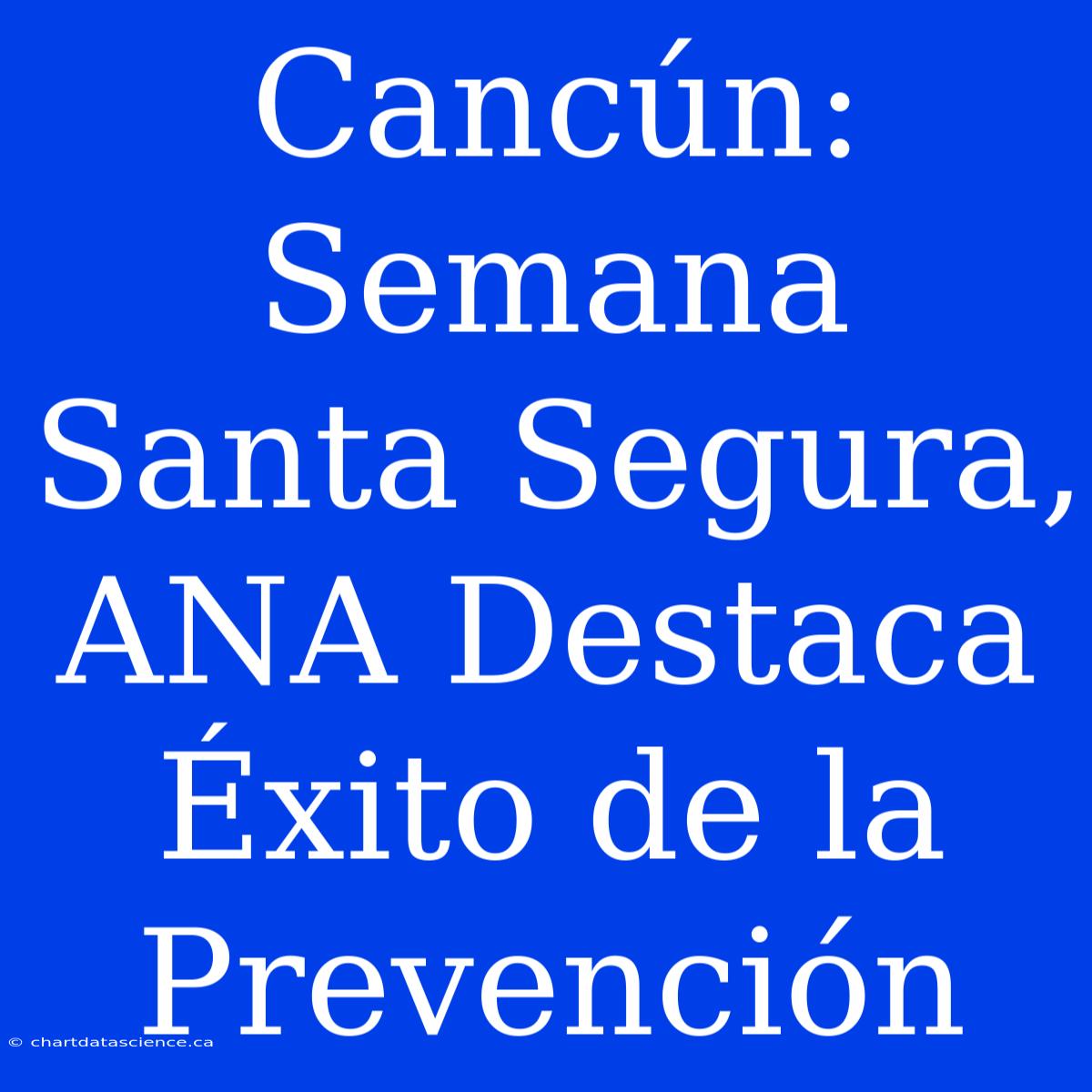 Cancún: Semana Santa Segura, ANA Destaca Éxito De La Prevención