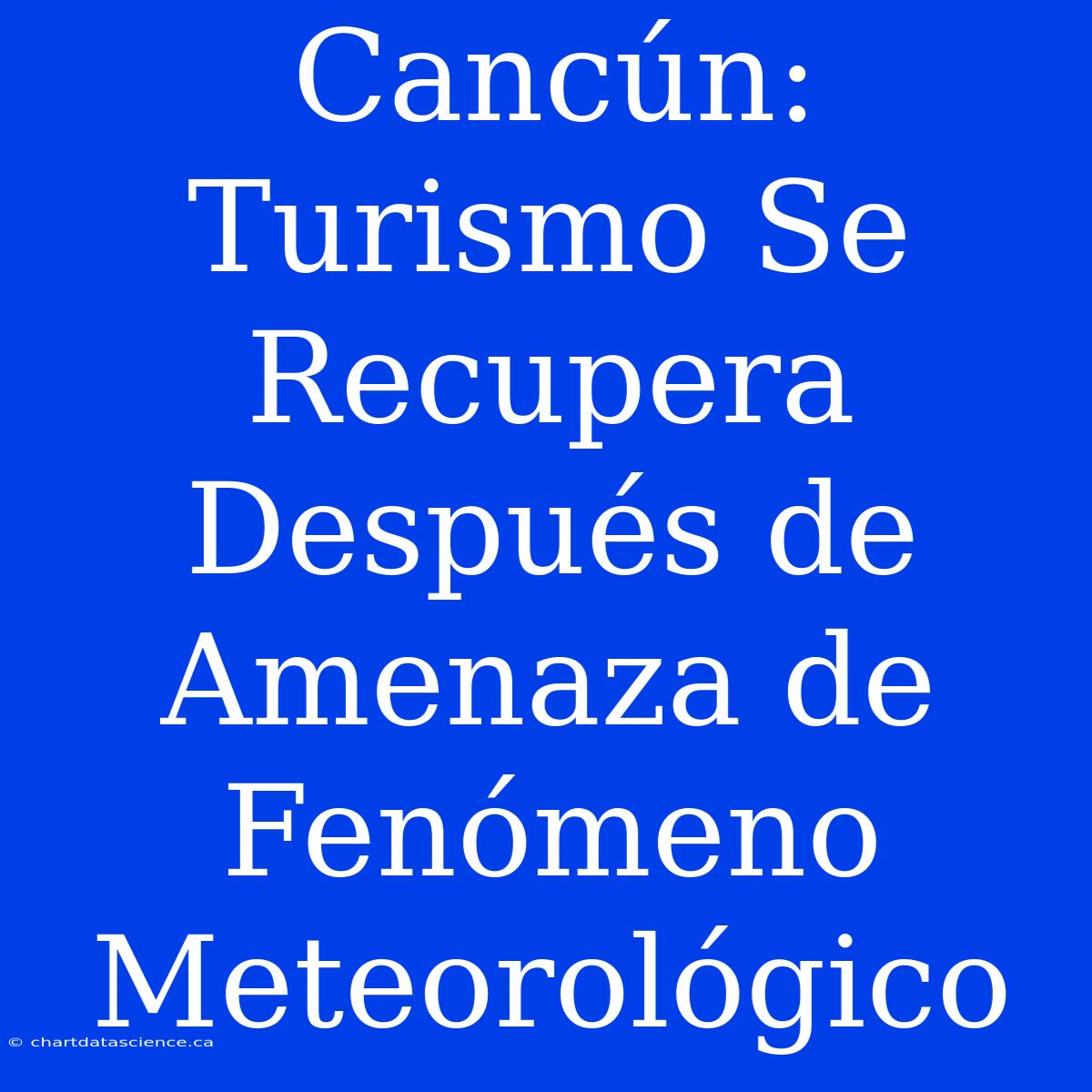 Cancún: Turismo Se Recupera Después De Amenaza De Fenómeno Meteorológico