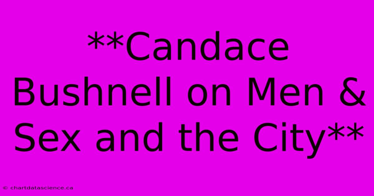 **Candace Bushnell On Men & Sex And The City**