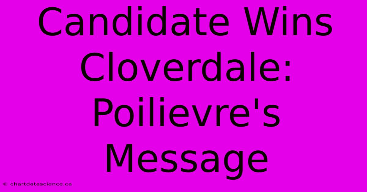 Candidate Wins Cloverdale: Poilievre's Message