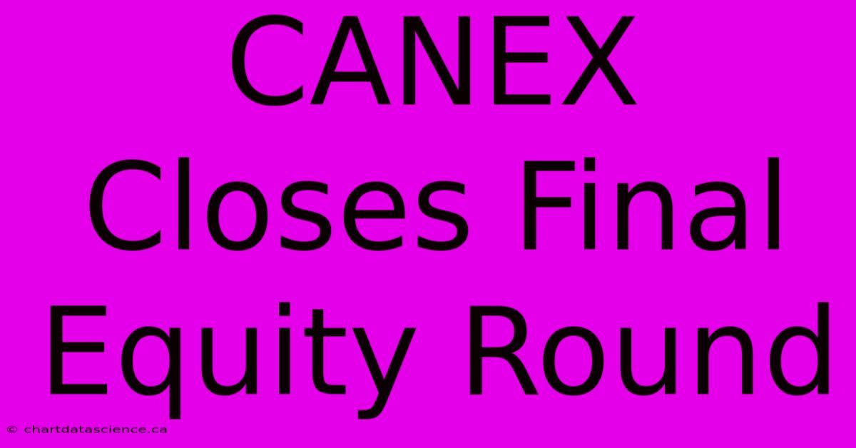 CANEX Closes Final Equity Round