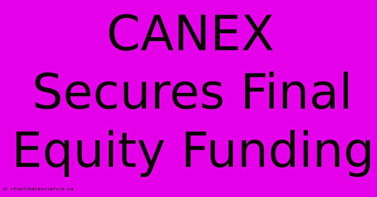 CANEX Secures Final Equity Funding