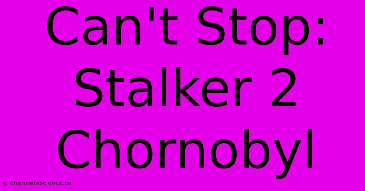 Can't Stop: Stalker 2 Chornobyl