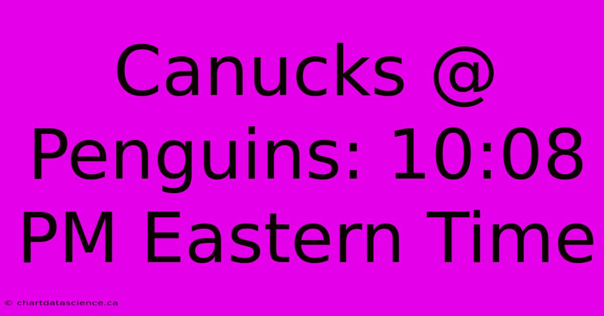 Canucks @ Penguins: 10:08 PM Eastern Time