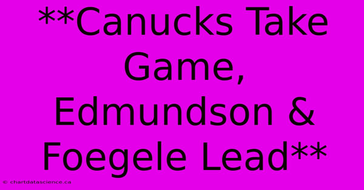 **Canucks Take Game, Edmundson & Foegele Lead**