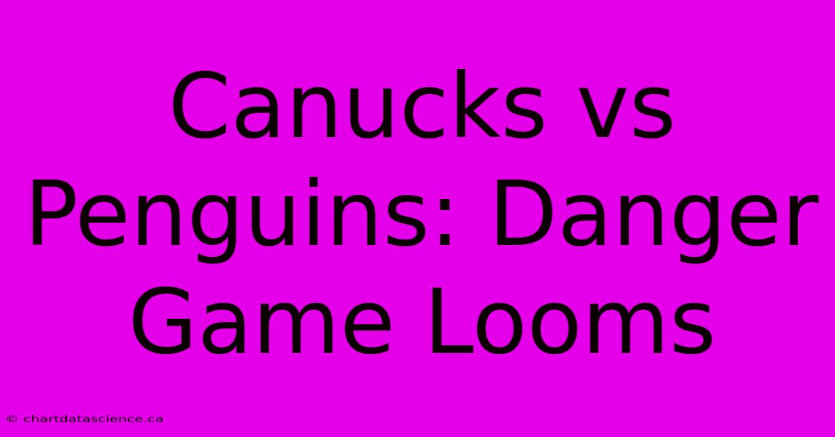 Canucks Vs Penguins: Danger Game Looms