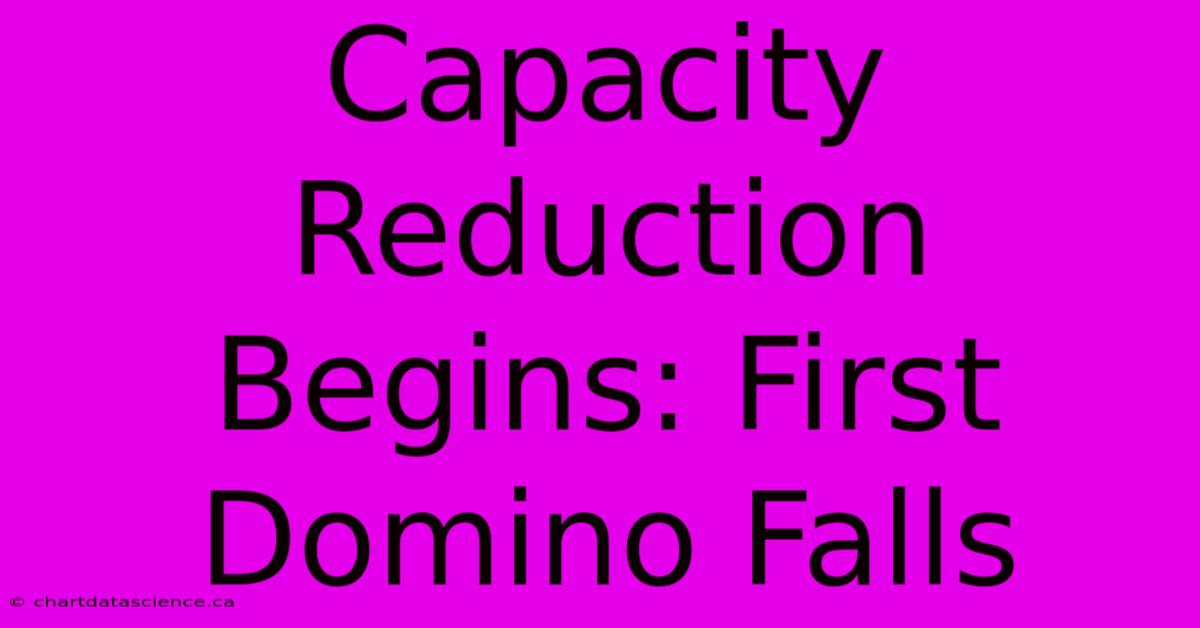 Capacity Reduction Begins: First Domino Falls