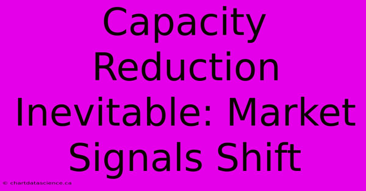 Capacity Reduction Inevitable: Market Signals Shift