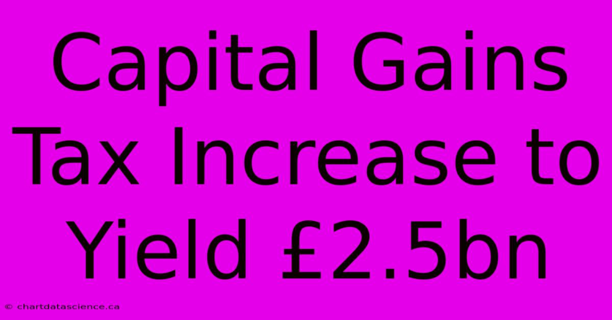 Capital Gains Tax Increase To Yield £2.5bn