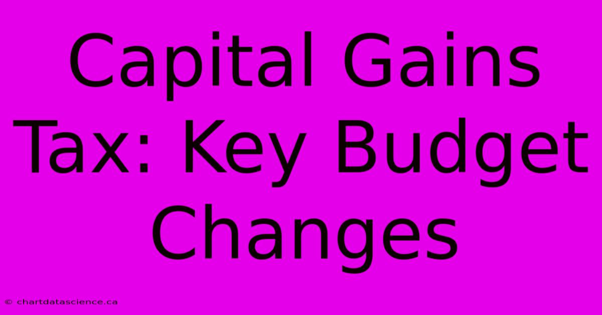 Capital Gains Tax: Key Budget Changes