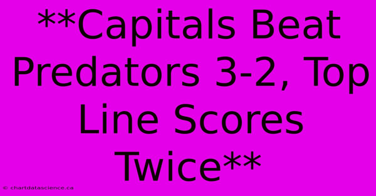 **Capitals Beat Predators 3-2, Top Line Scores Twice** 