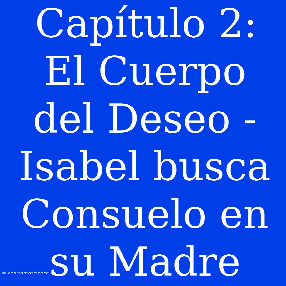 Capítulo 2: El Cuerpo Del Deseo - Isabel Busca Consuelo En Su Madre