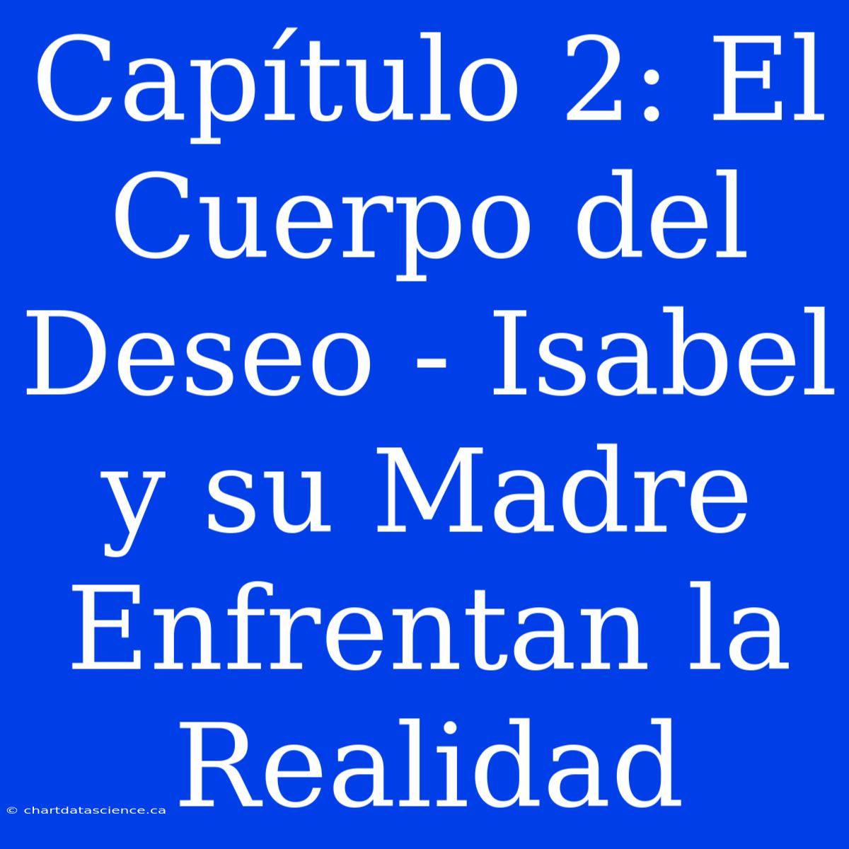 Capítulo 2: El Cuerpo Del Deseo - Isabel Y Su Madre Enfrentan La Realidad