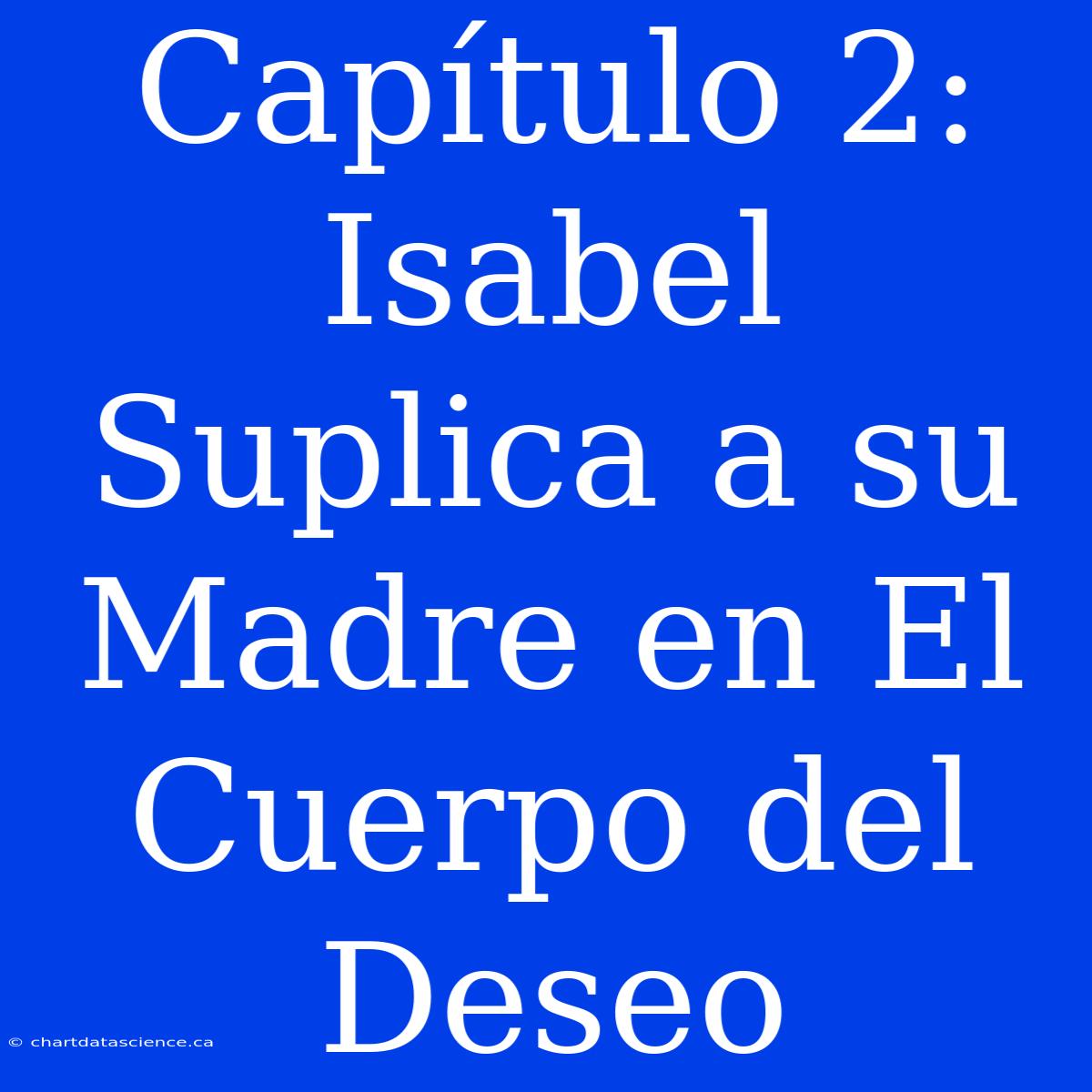 Capítulo 2: Isabel Suplica A Su Madre En El Cuerpo Del Deseo