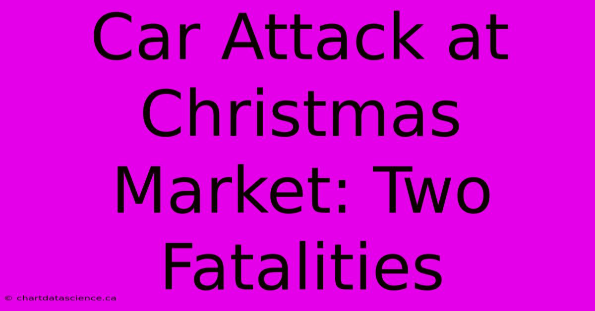 Car Attack At Christmas Market: Two Fatalities