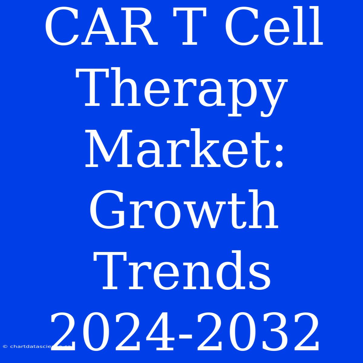 CAR T Cell Therapy Market: Growth Trends 2024-2032