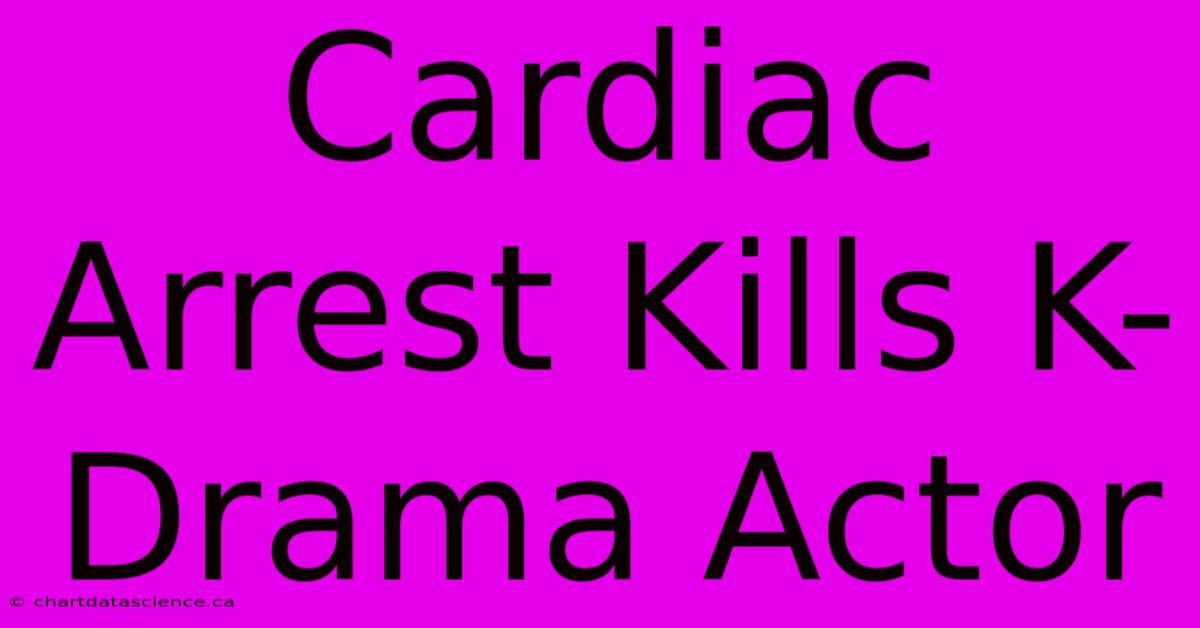 Cardiac Arrest Kills K-Drama Actor