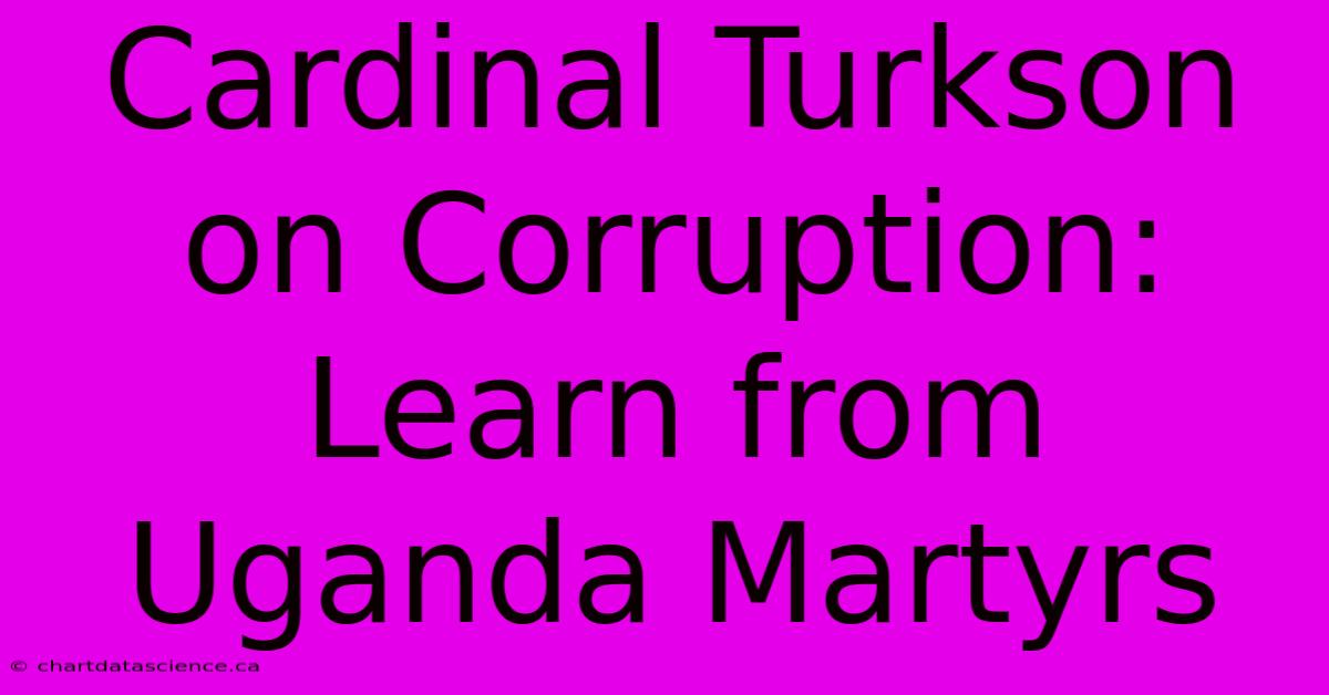 Cardinal Turkson On Corruption: Learn From Uganda Martyrs