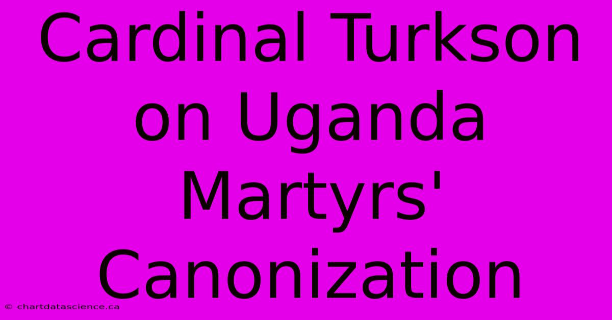 Cardinal Turkson On Uganda Martyrs' Canonization