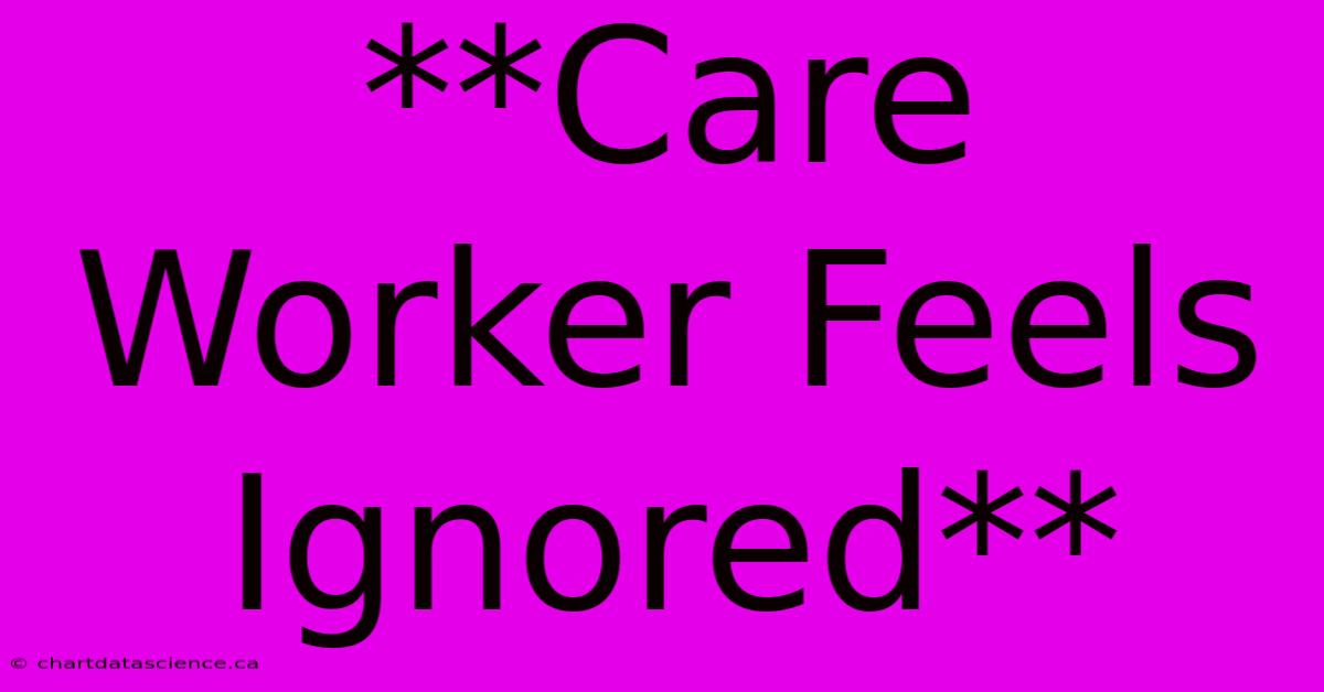 **Care Worker Feels Ignored**