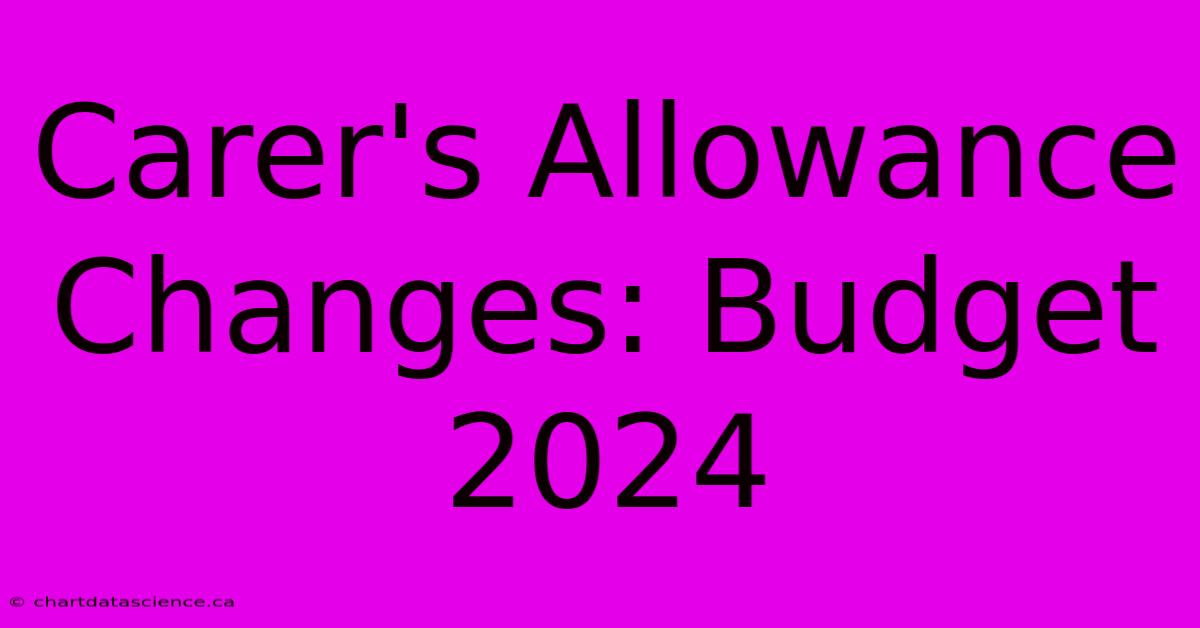 Carer's Allowance Changes: Budget 2024