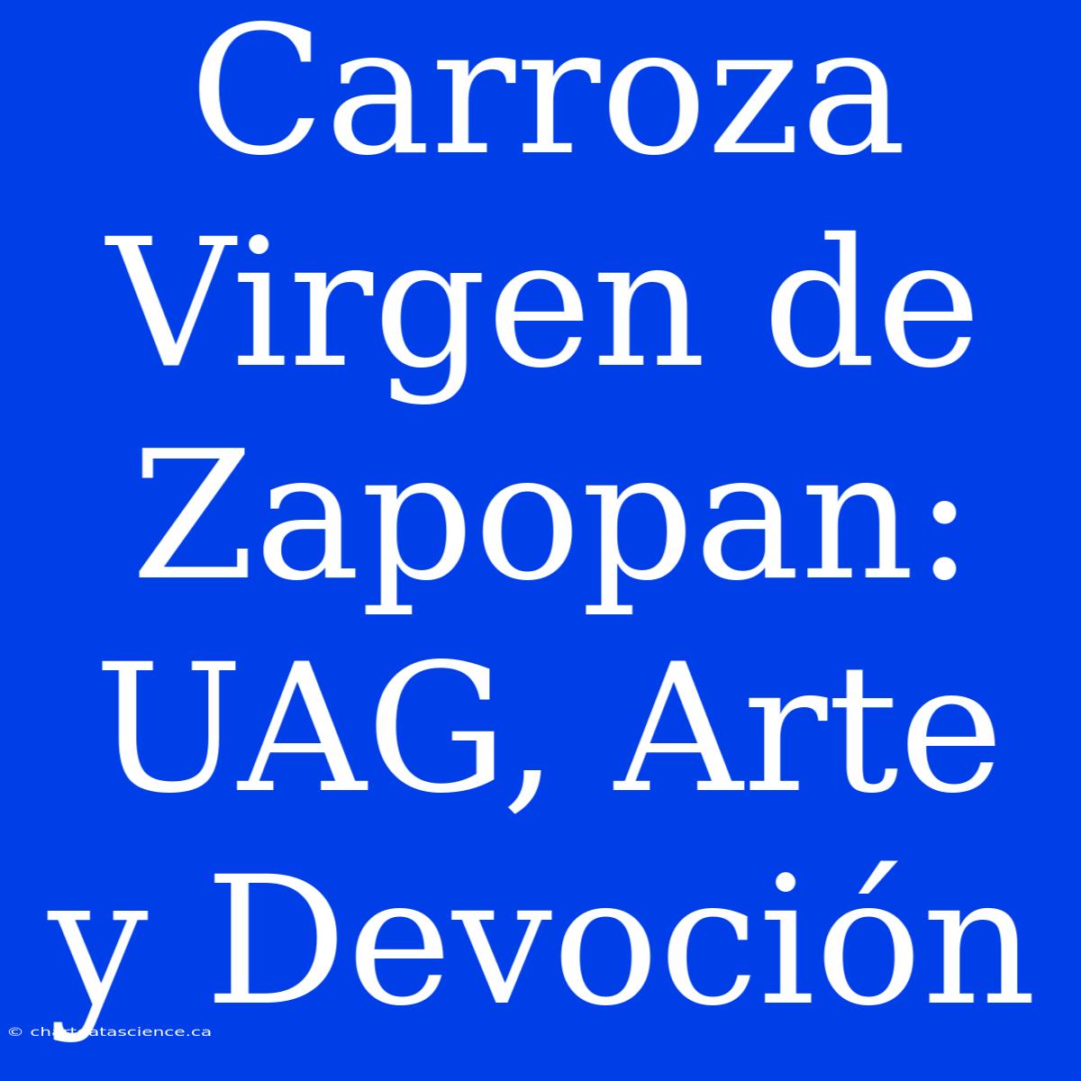 Carroza Virgen De Zapopan: UAG, Arte Y Devoción