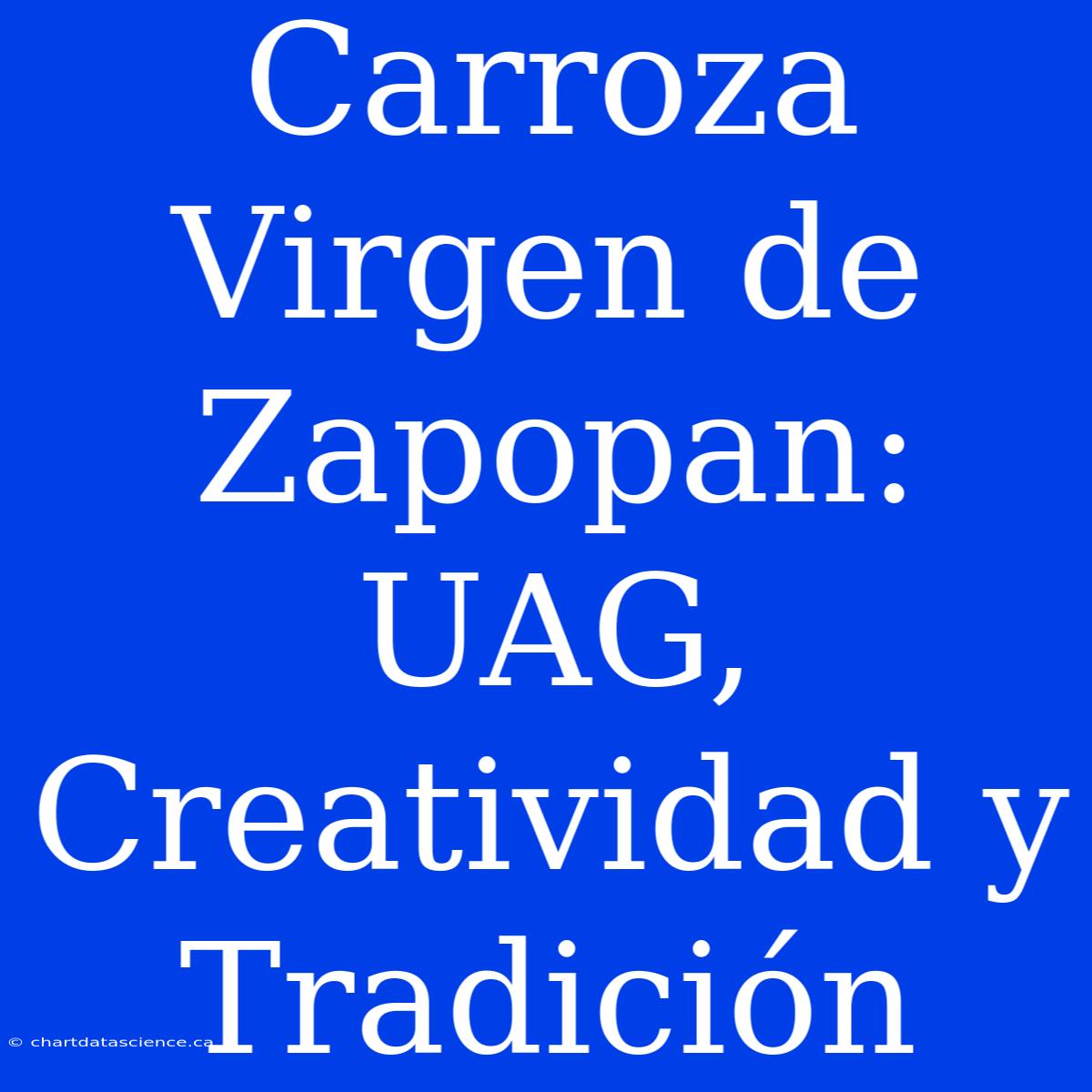 Carroza Virgen De Zapopan: UAG, Creatividad Y Tradición