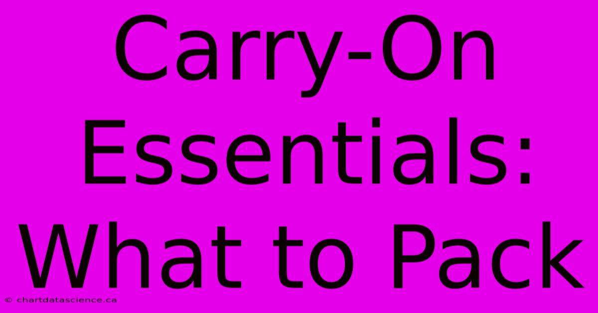 Carry-On Essentials: What To Pack