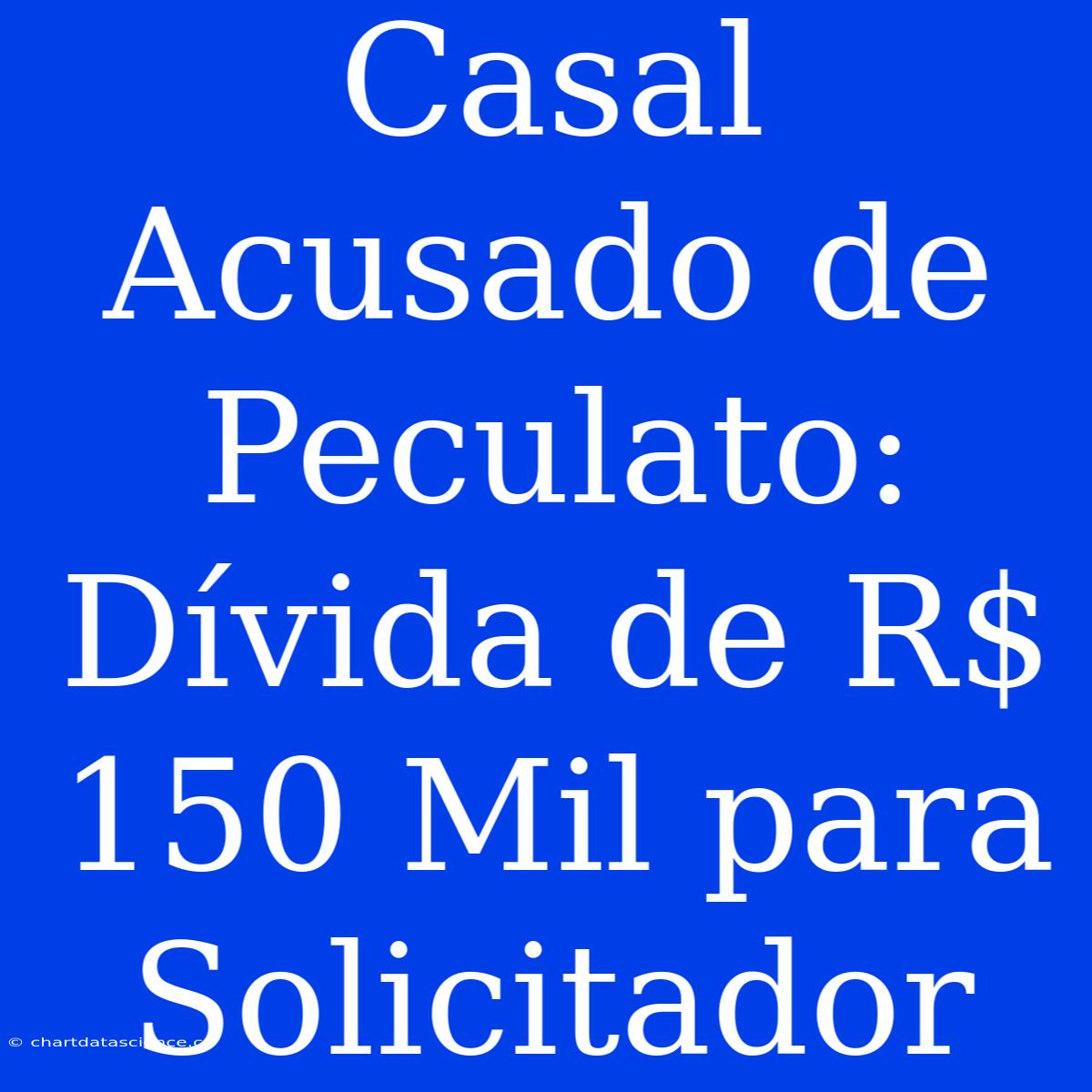 Casal Acusado De Peculato: Dívida De R$ 150 Mil Para Solicitador